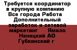 Требуется координатор в крупную компанию - Все города Работа » Дополнительный заработок и сетевой маркетинг   . Ямало-Ненецкий АО,Губкинский г.